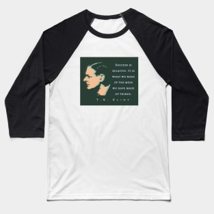 T.S. Eliot quote: Success is relative. It is what we make of the mess we have made of things. Baseball T-Shirt